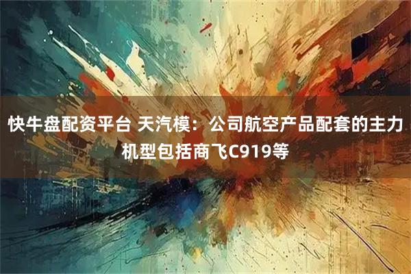 快牛盘配资平台 天汽模:公司航空产品配套的主力机型包括商飞C919等