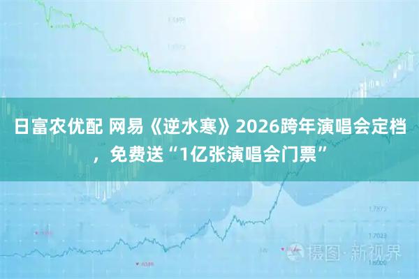 日富农优配 网易《逆水寒》2026跨年演唱会定档,免费送“1亿张演唱会门票”