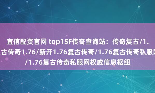 宜信配资官网 top1SF传奇查询站:传奇复古/1.76复古传奇/复古传奇1.76/新开1.76复古传奇/1.76复古传奇私服网权威信息枢纽