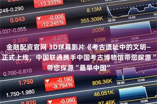 金融配资官网 3D球幕影片《考古遗址中的文明——二里头》正式上线,中国联通携手中国考古博物馆带您探源“最早中国”