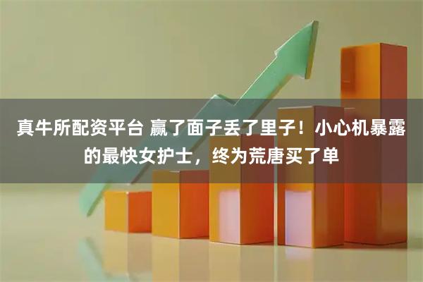 真牛所配资平台 赢了面子丢了里子！小心机暴露的最快女护士，终为荒唐买了单