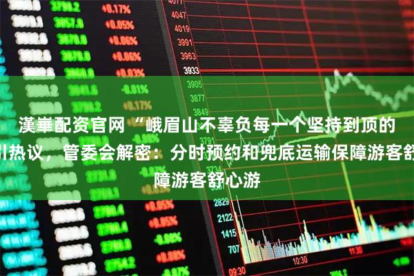 漢崋配资官网 “峨眉山不辜负每一个坚持到顶的人”引热议，管委会解密：分时预约和兜底运输保障游客舒心游