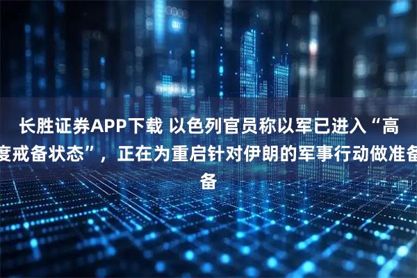 长胜证券APP下载 以色列官员称以军已进入“高度戒备状态”，正在为重启针对伊朗的军事行动做准备