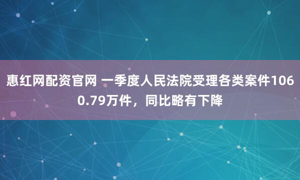 惠红网配资官网 一季度人民法院受理各类案件1060.79万件，同比略有下降