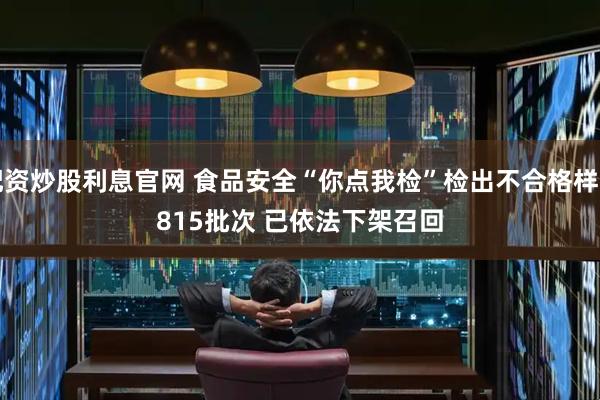 配资炒股利息官网 食品安全“你点我检”检出不合格样品815批次 已依法下架召回