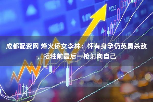 成都配资网 烽火侨女李林：怀有身孕仍英勇杀敌，牺牲前最后一枪射向自己