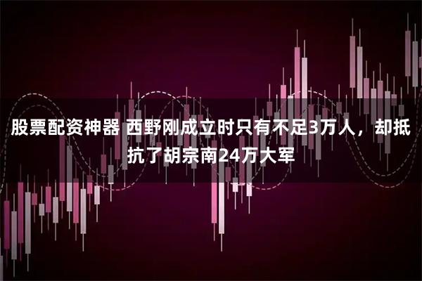 股票配资神器 西野刚成立时只有不足3万人，却抵抗了胡宗南24万大军