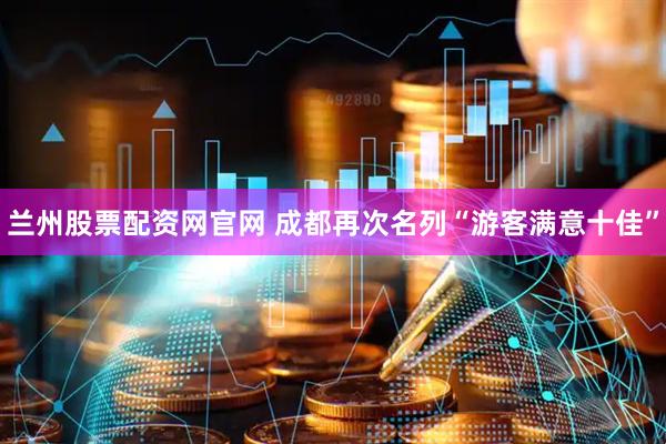 兰州股票配资网官网 成都再次名列“游客满意十佳”