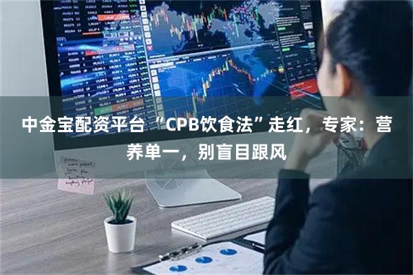 中金宝配资平台 “CPB饮食法”走红，专家：营养单一，别盲目跟风