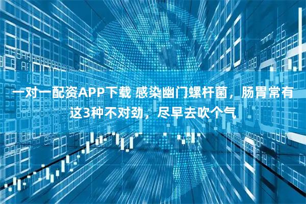 一对一配资APP下载 感染幽门螺杆菌，肠胃常有这3种不对劲，尽早去吹个气