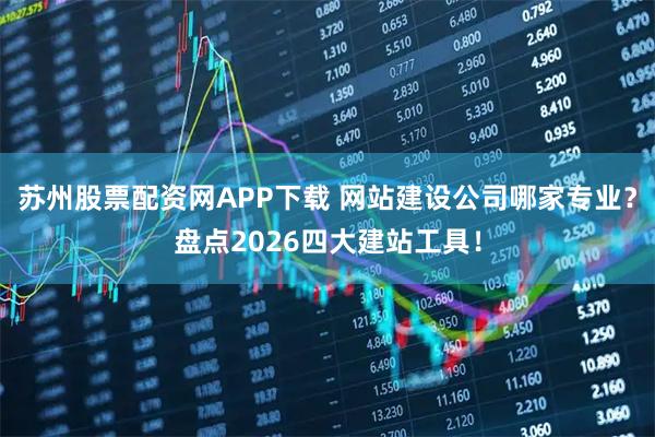 苏州股票配资网APP下载 网站建设公司哪家专业？盘点2026四大建站工具！