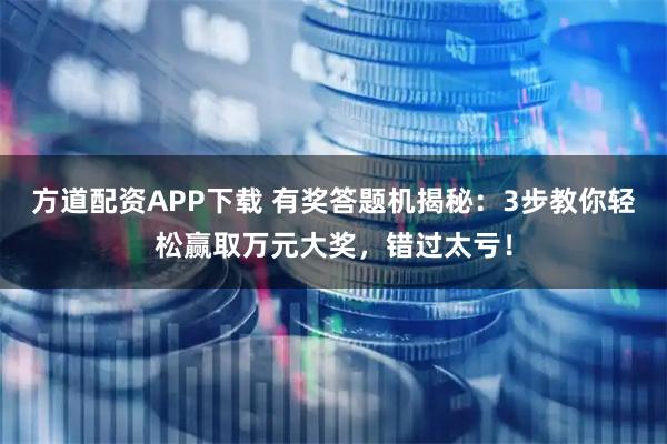 方道配资APP下载 有奖答题机揭秘：3步教你轻松赢取万元大奖，错过太亏！