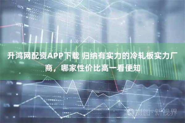 升鸿网配资APP下载 归纳有实力的冷轧板实力厂商，哪家性价比高一看便知