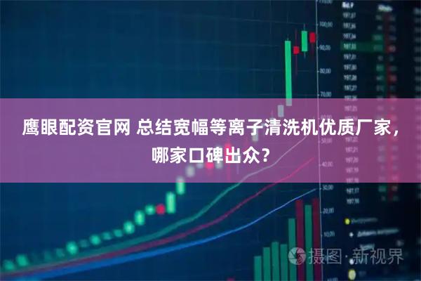 鹰眼配资官网 总结宽幅等离子清洗机优质厂家，哪家口碑出众？
