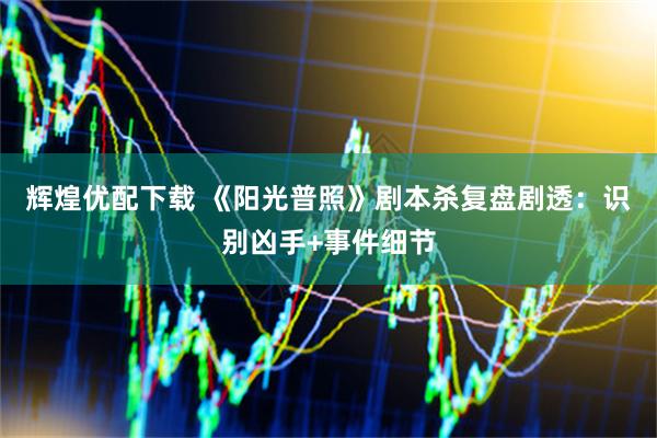辉煌优配下载 《阳光普照》剧本杀复盘剧透：识别凶手+事件细节