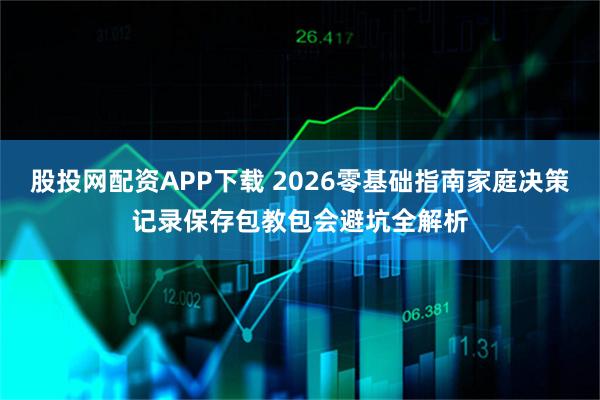 股投网配资APP下载 2026零基础指南家庭决策记录保存包教包会避坑全解析