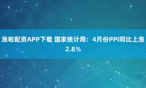 涨啦配资APP下载 国家统计局：4月份PPI同比上涨2.8％