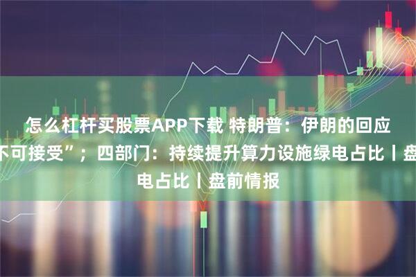 怎么杠杆买股票APP下载 特朗普：伊朗的回应“完全不可接受”；四部门：持续提升算力设施绿电占比丨盘前情报