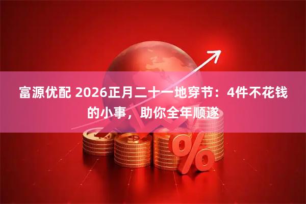 富源优配 2026正月二十一地穿节:4件不花钱的小事,助你全年顺遂