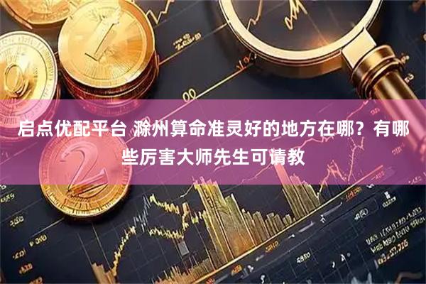 启点优配平台 滁州算命准灵好的地方在哪?有哪些厉害大师先生可请教