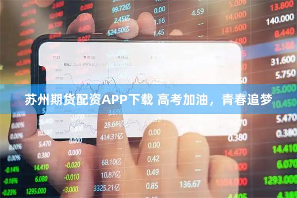 苏州期货配资APP下载 高考加油，青春追梦