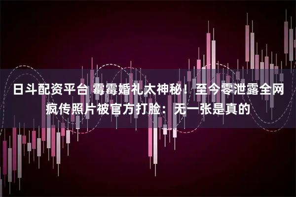 日斗配资平台 霉霉婚礼太神秘!至今零泄露全网疯传照片被官方打脸:无一张是真的