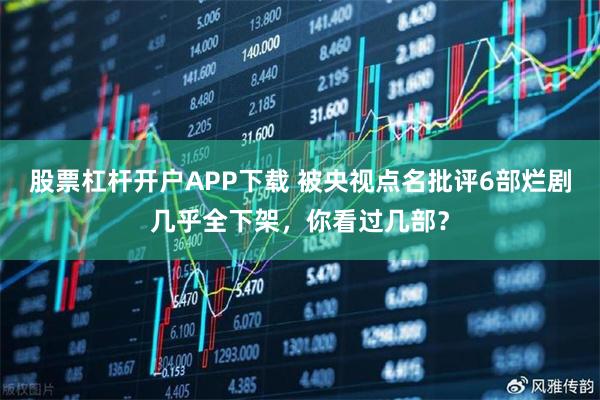 股票杠杆开户APP下载 被央视点名批评6部烂剧几乎全下架,你看过几部?