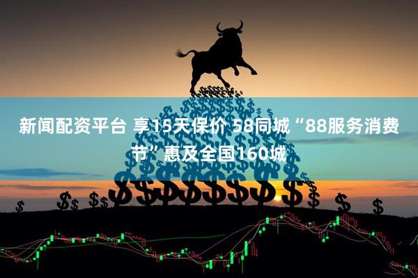 新闻配资平台 享15天保价 58同城“88服务消费节”惠及全国160城