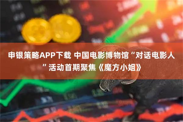 申银策略APP下载 中国电影博物馆“对话电影人”活动首期聚焦《魔方小姐》