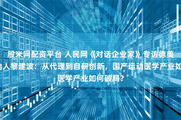 股米网配资平台 人民网《对话企业家》专访德美医疗创始人黎建波:从代理到自研创新,国产运动医学产业如何破局?