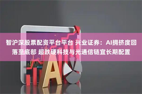 智沪深股票配资平台平台 兴业证券：AI拥挤度回落至底部 超跌硬科技与光通信链宜长期配置