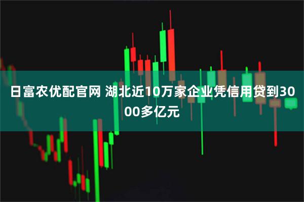 日富农优配官网 湖北近10万家企业凭信用贷到3000多亿元