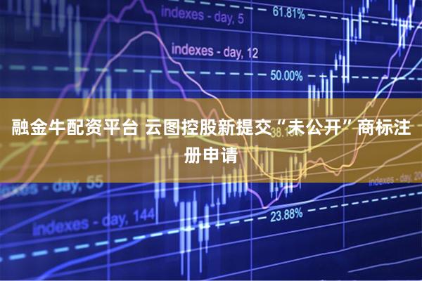 融金牛配资平台 云图控股新提交“未公开”商标注册申请
