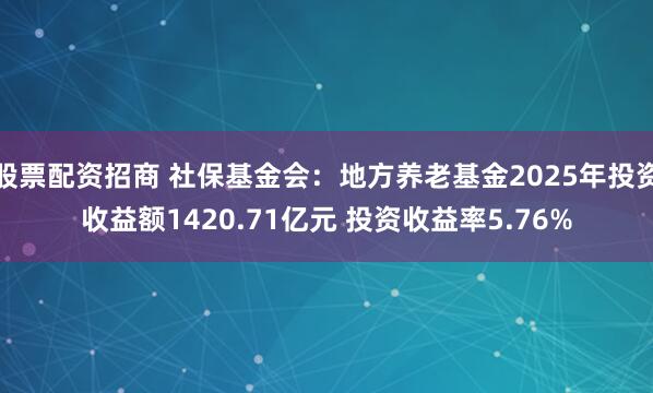 股票配资招商 社保基金会：地方养老基金2025年投资收益额1420.71亿元 投资收益率5.76%