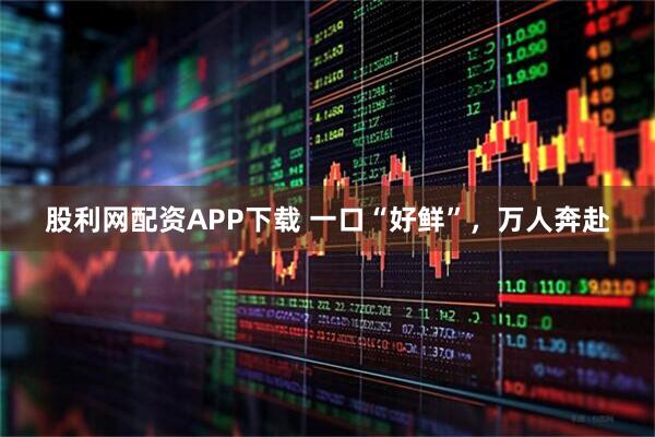 股利网配资APP下载 一口“好鲜”，万人奔赴