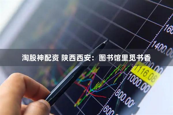 淘股神配资 陕西西安：图书馆里觅书香