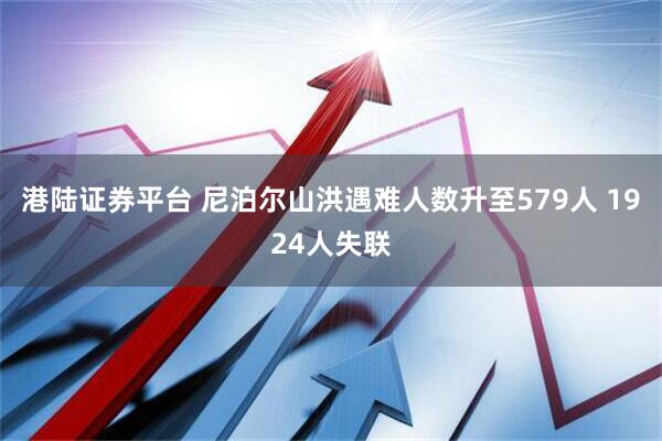 港陆证券平台 尼泊尔山洪遇难人数升至579人 1924人失联