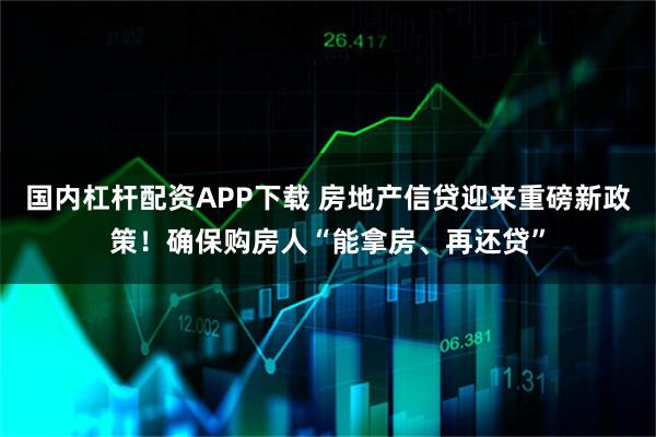 国内杠杆配资APP下载 房地产信贷迎来重磅新政策！确保购房人“能拿房、再还贷”