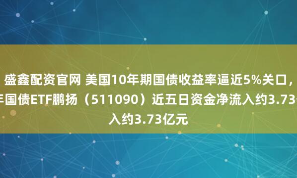 盛鑫配资官网 美国10年期国债收益率逼近5%关口，30年国债ETF鹏扬（511090）近五日资金净流入约3.73亿元