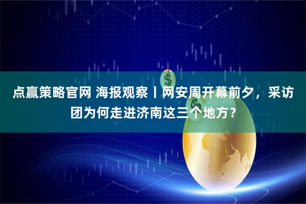 点赢策略官网 海报观察丨网安周开幕前夕，采访团为何走进济南这三个地方？