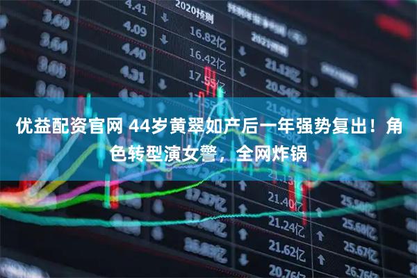 优益配资官网 44岁黄翠如产后一年强势复出！角色转型演女警，全网炸锅